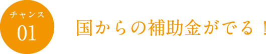チャンス01 国からの補助金がでる!