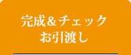 完成&チェック お引渡し